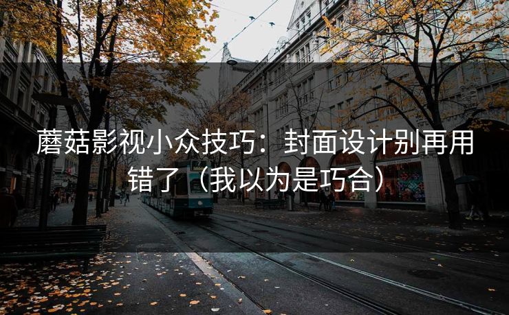 蘑菇影视小众技巧：封面设计别再用错了（我以为是巧合）