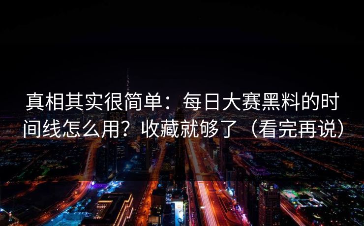 真相其实很简单：每日大赛黑料的时间线怎么用？收藏就够了（看完再说）