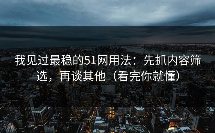 我见过最稳的51网用法：先抓内容筛选，再谈其他（看完你就懂）