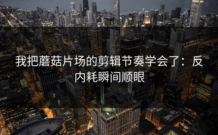 我把蘑菇片场的剪辑节奏学会了:反内耗瞬间顺眼 我把蘑菇片场的剪辑节奏学会了:反内耗瞬间顺眼