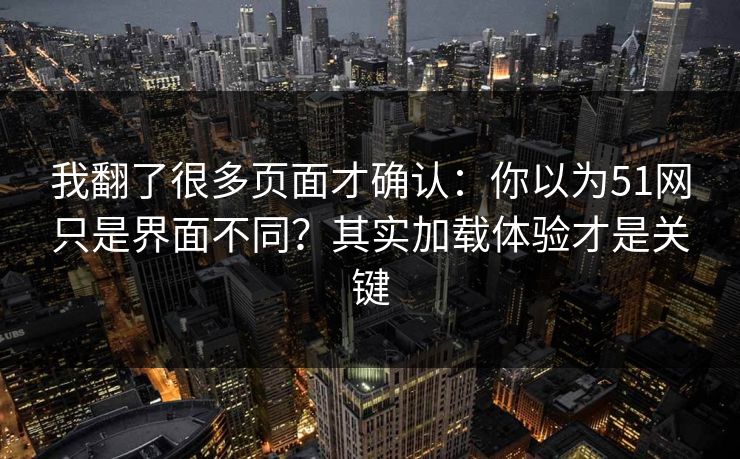 我翻了很多页面才确认:你以为51网只是界面不同?其实加载体验才是关键