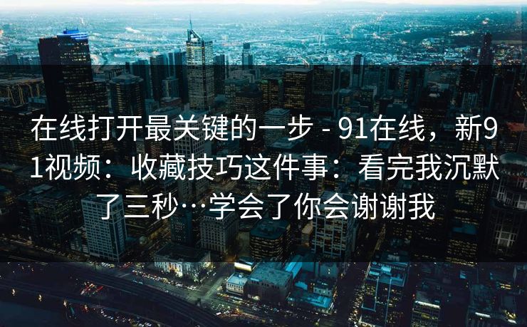 在线打开最关键的一步 - 91在线,新91视频:收藏技巧这件事:看完我沉默了三秒…学会了你会谢谢我