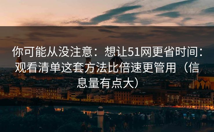 你可能从没注意:想让51网更省时间:观看清单这套方法比倍速更管用(信息量有点大)