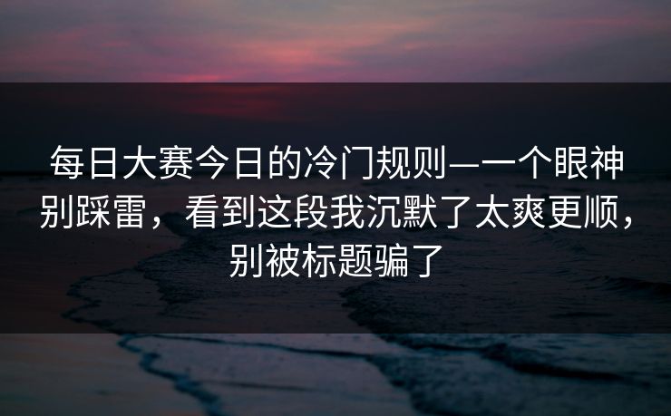 每日大赛今日的冷门规则—一个眼神别踩雷，看到这段我沉默了太爽更顺，别被标题骗了