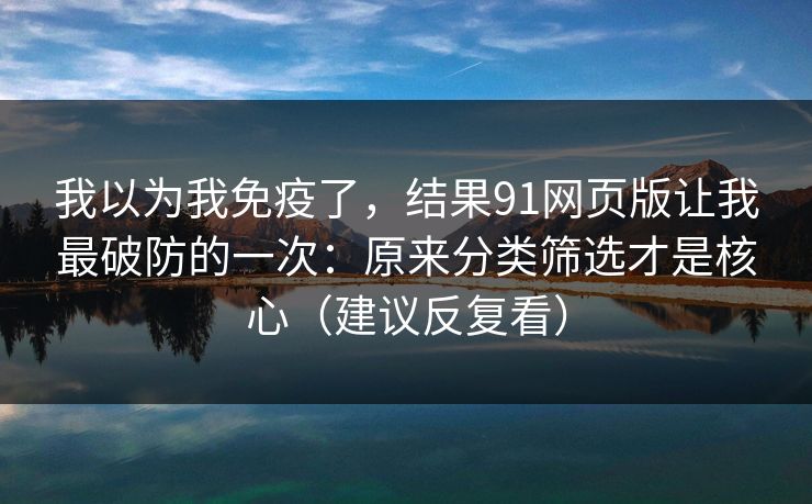 我以为我免疫了，结果91网页版让我最破防的一次：原来分类筛选才是核心（建议反复看）