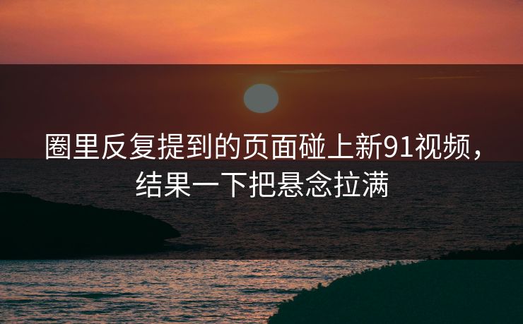 圈里反复提到的页面碰上新91视频,结果一下把悬念拉满