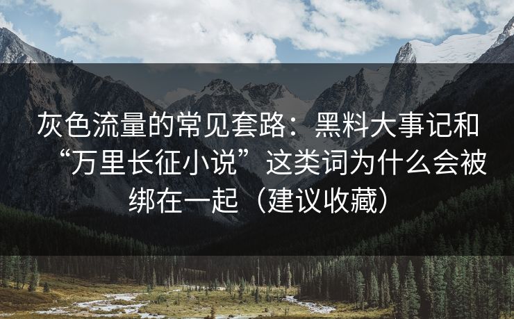 灰色流量的常见套路：黑料大事记和“万里长征小说”这类词为什么会被绑在一起（建议收藏）