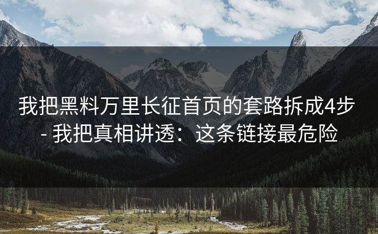 我把黑料万里长征首页的套路拆成4步 - 我把真相讲透：这条链接最危险