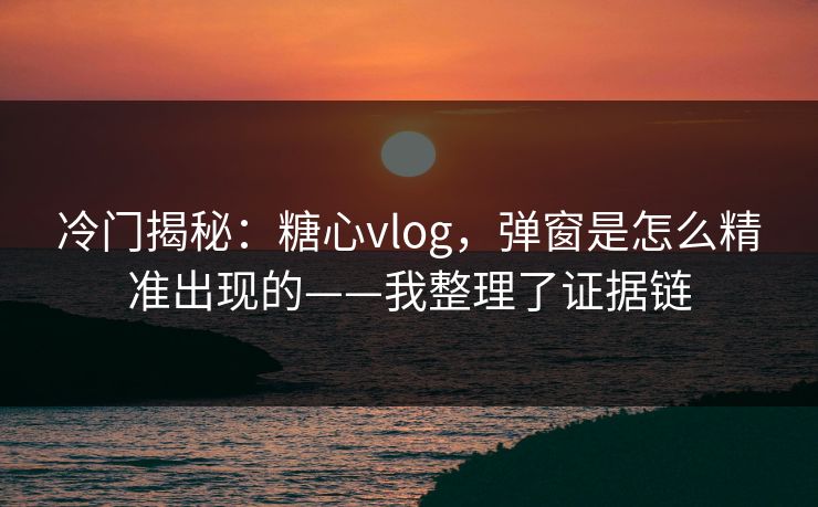 冷门揭秘：糖心vlog，弹窗是怎么精准出现的——我整理了证据链