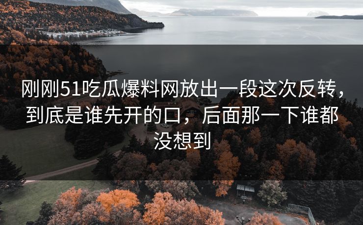 刚刚51吃瓜爆料网放出一段这次反转,到底是谁先开的口,后面那一下谁都没想到 刚刚51吃瓜爆料网放出一段这次反转,到底是谁先开的口,后面那一下谁都没想到