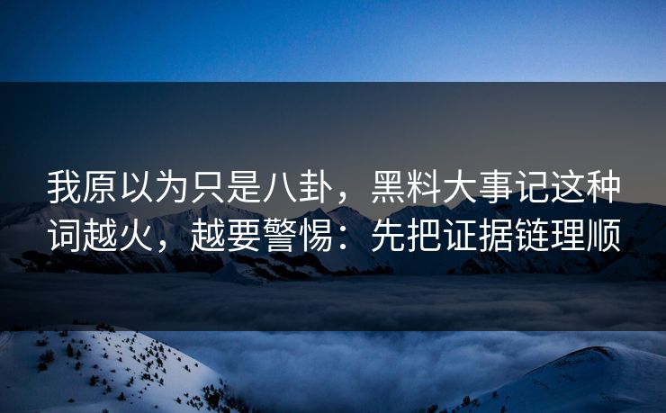 我原以为只是八卦,黑料大事记这种词越火,越要警惕:先把证据链理顺 我原以为只是八卦,黑料大事记这种词越火,越要警惕:先把证据链理顺