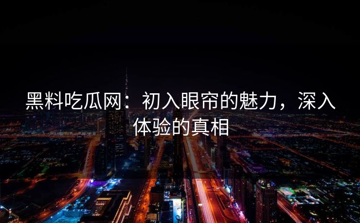 黑料吃瓜网:初入眼帘的魅力,深入体验的真相