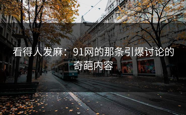 看得人发麻:91网的那条引爆讨论的奇葩内容