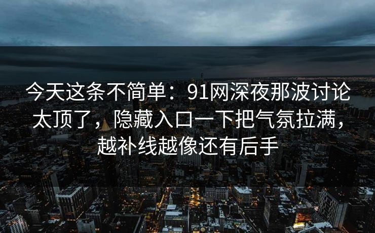 今天这条不简单:91网深夜那波讨论太顶了,隐藏入口一下把气氛拉满,越补线越像还有后手