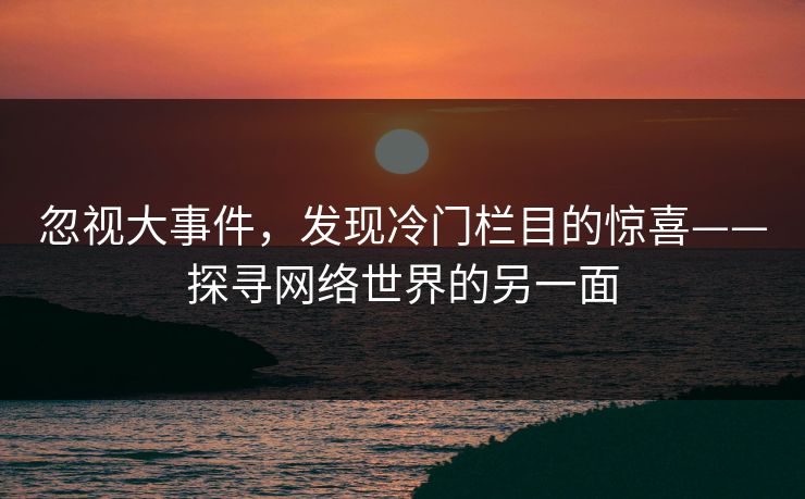 忽视大事件,发现冷门栏目的惊喜——探寻网络世界的另一面