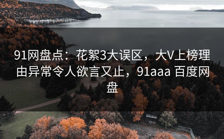91网盘点:花絮3大误区,大V上榜理由异常令人欲言又止,91aaa 百度网盘