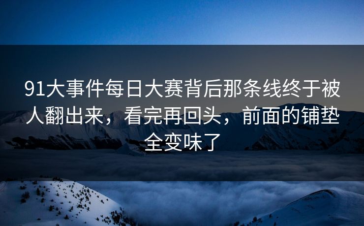 91大事件每日大赛背后那条线终于被人翻出来,看完再回头,前面的铺垫全变味了