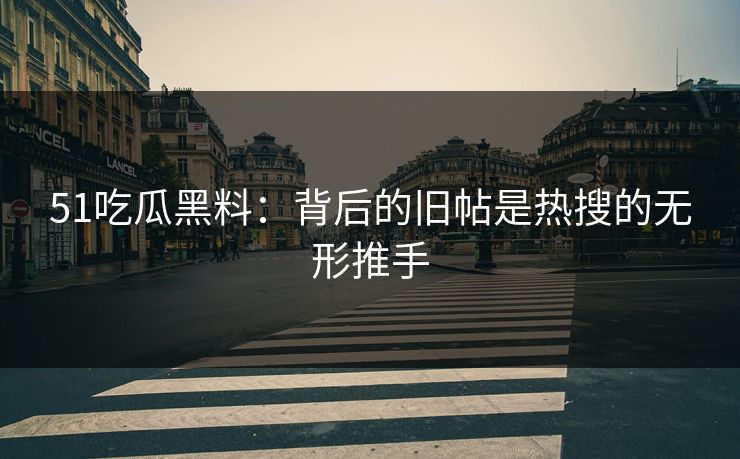 51吃瓜黑料：背后的旧帖是热搜的无形推手