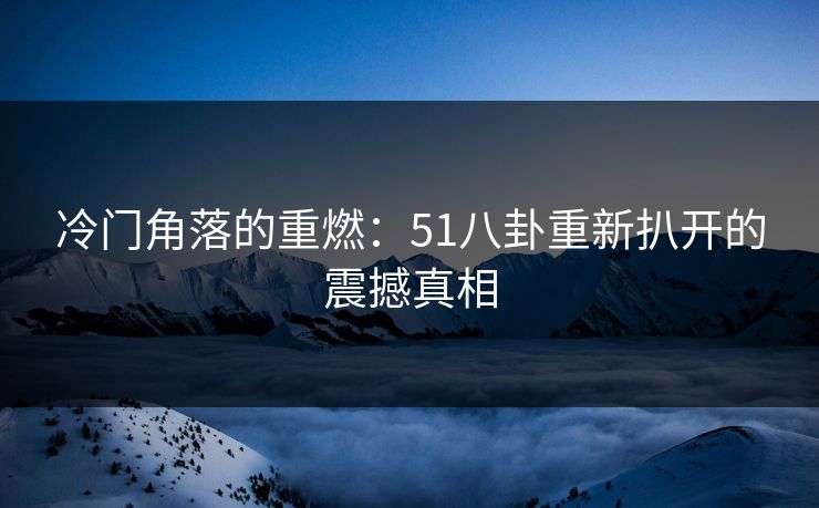 冷门角落的重燃：51八卦重新扒开的震撼真相