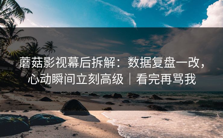 蘑菇影视幕后拆解:数据复盘一改,心动瞬间立刻高级|看完再骂我 蘑菇影视幕后拆解:数据复盘一改,心动瞬间立刻高级|看完再骂我