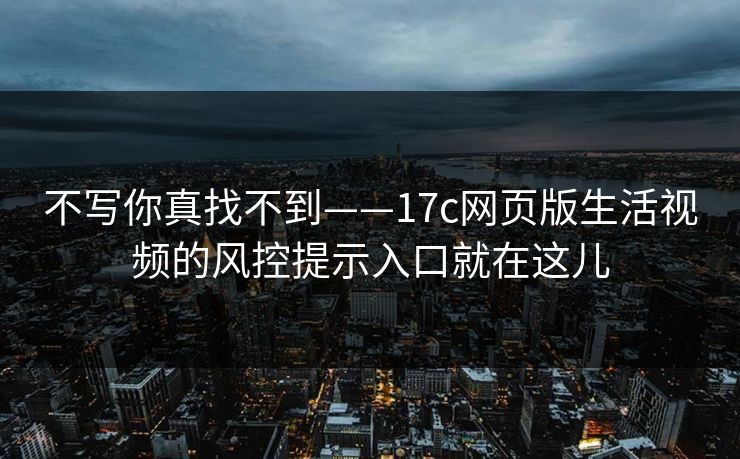 不写你真找不到——17c网页版生活视频的风控提示入口就在这儿 不写你真找不到——17c网页版生活视频的风控提示入口就在这儿