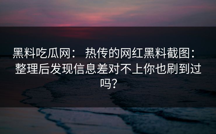 黑料吃瓜网: 热传的网红黑料截图: 整理后发现信息差对不上你也刷到过吗? 黑料吃瓜网: 热传的网红黑料截图: 整理后发现信息差对不上你也刷到过吗?