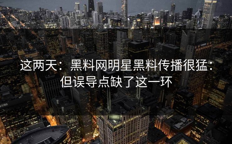 这两天:黑料网明星黑料传播很猛:但误导点缺了这一环 这两天:黑料网明星黑料传播很猛:但误导点缺了这一环