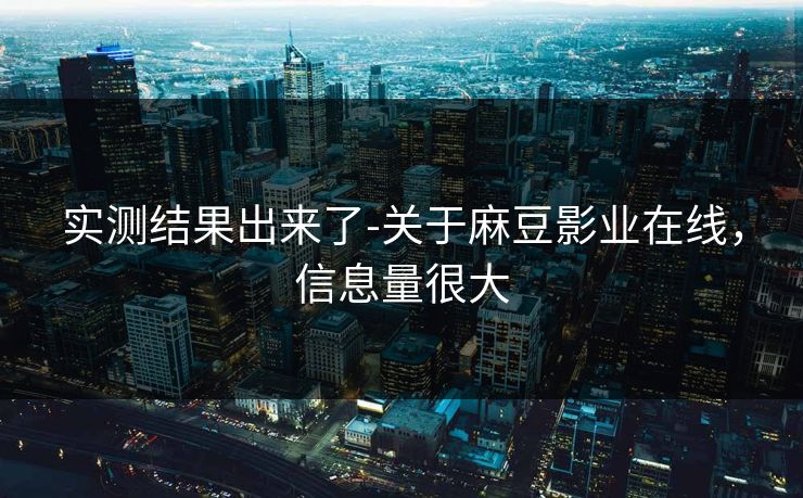实测结果出来了-关于麻豆影业在线，信息量很大