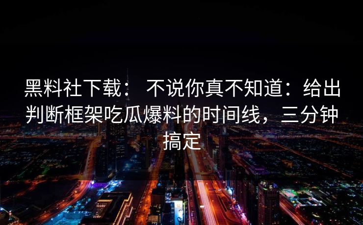 黑料社下载: 不说你真不知道:给出判断框架吃瓜爆料的时间线,三分钟搞定