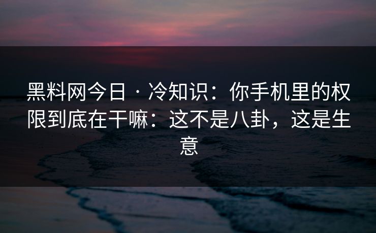 黑料网今日 · 冷知识:你手机里的权限到底在干嘛:这不是八卦,这是生意 黑料网今日 · 冷知识:你手机里的权限到底在干嘛:这不是八卦,这是生意
