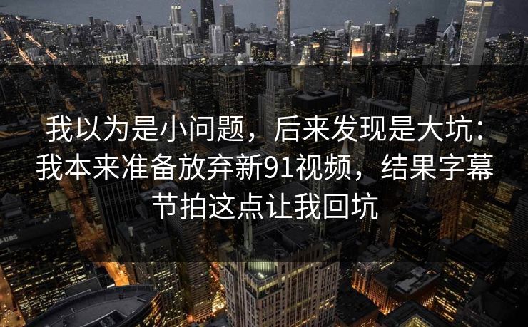我以为是小问题，后来发现是大坑：我本来准备放弃新91视频，结果字幕节拍这点让我回坑